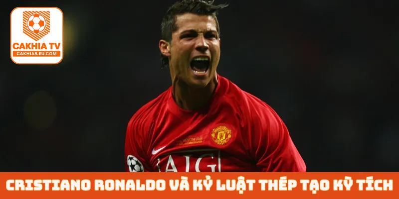 Cristiano Ronaldo và kỷ luật thép tạo kỳ tích