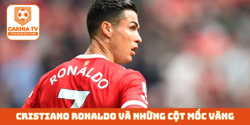 Cristiano Ronaldo và những cột mốc vàng