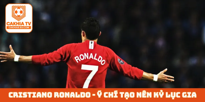 Cristiano Ronaldo - Ý chí tạo nên một kỷ lục gia